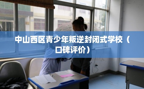 中山西区青少年叛逆封闭式学校（口碑评价）