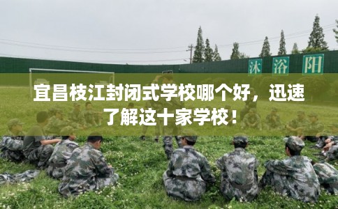 宜昌枝江封闭式学校哪个好,迅速了解这十家学校! 宜昌枝江封闭式学校哪个好,迅速了解这十家学校!