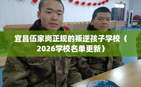 宜昌伍家岗正规的叛逆孩子学校（2026学校名单更新）