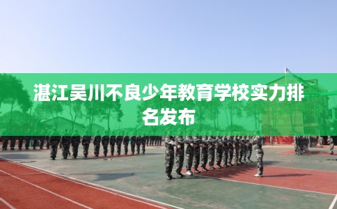 湛江吴川不良少年教育学校实力排名发布