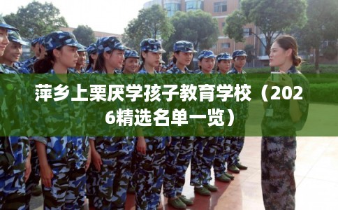萍乡上栗厌学孩子教育学校（2026精选名单一览）