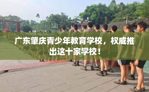 广东肇庆青少年教育学校,权威推出这十家学校! 广东肇庆青少年教育学校,权威推出这十家学校!