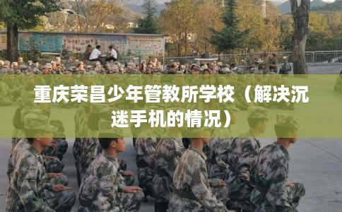 重庆荣昌少年管教所学校（解决沉迷手机的情况）