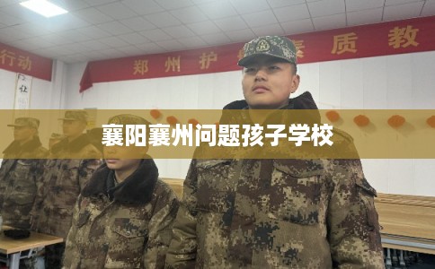 襄阳襄州问题孩子学校 襄阳襄州问题孩子学校