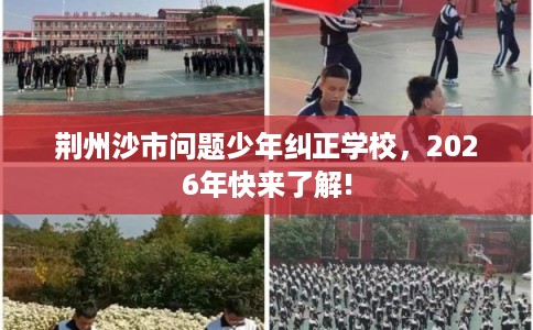 荆州沙市问题少年纠正学校,2026年快来了解! 荆州沙市问题少年纠正学校,2026年快来了解!