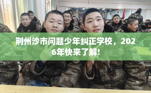 荆州沙市问题少年纠正学校,2026年快来了解! 荆州沙市问题少年纠正学校,2026年快来了解!