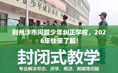 荆州沙市问题少年纠正学校,2026年快来了解! 荆州沙市问题少年纠正学校,2026年快来了解!