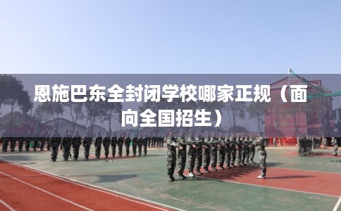 恩施巴东全封闭学校哪家正规（面向全国招生）