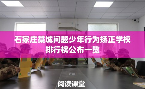石家庄藁城问题少年行为矫正学校排行榜公布一览
