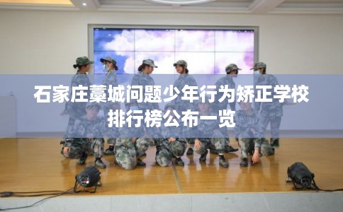 石家庄藁城问题少年行为矫正学校排行榜公布一览