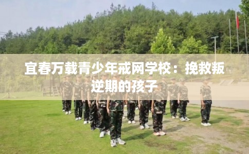 宜春万载青少年戒网学校：挽救叛逆期的孩子