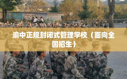 渝中正规封闭式管理学校(面向全国招生) 渝中正规封闭式管理学校(面向全国招生)