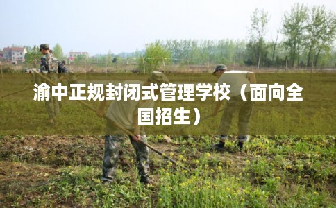 渝中正规封闭式管理学校（面向全国招生）