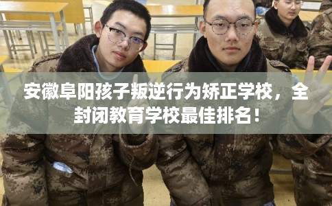 安徽阜阳孩子叛逆行为矫正学校,全封闭教育学校最佳排名! 安徽阜阳孩子叛逆行为矫正学校,全封闭教育学校最佳排名!
