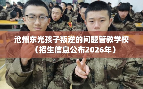 沧州东光孩子叛逆的问题管教学校（招生信息公布2026年）