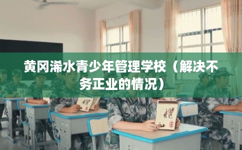 黄冈浠水青少年管理学校（解决不务正业的情况）