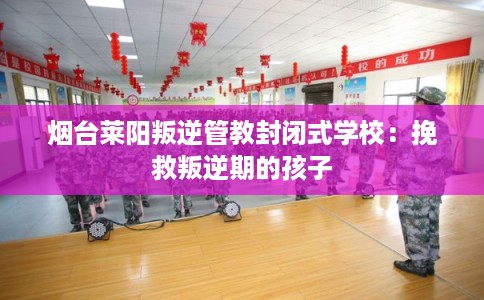 烟台莱阳叛逆管教封闭式学校：挽救叛逆期的孩子
