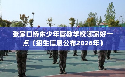 张家口桥东少年管教学校哪家好一点(招生信息公布2026年) 张家口桥东少年管教学校哪家好一点(招生信息公布2026年)