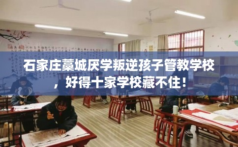 石家庄藁城厌学叛逆孩子管教学校，好得十家学校藏不住！