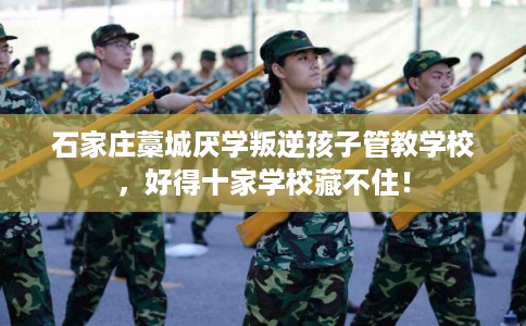 石家庄藁城厌学叛逆孩子管教学校，好得十家学校藏不住！