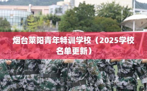 烟台莱阳青年特训学校（2025学校名单更新）