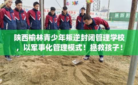 陕西榆林青少年叛逆封闭管理学校，以军事化管理模式！拯救孩子！
