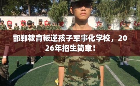 邯郸教育叛逆孩子军事化学校，2026年招生简章！