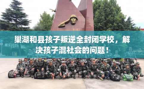巢湖和县孩子叛逆全封闭学校,解决孩子混社会的问题! 巢湖和县孩子叛逆全封闭学校,解决孩子混社会的问题!