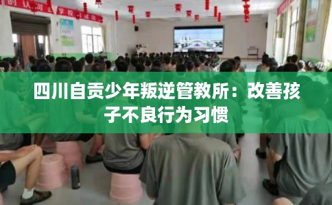 四川自贡少年叛逆管教所:改善孩子不良行为习惯 四川自贡少年叛逆管教所:改善孩子不良行为习惯