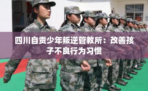 四川自贡少年叛逆管教所:改善孩子不良行为习惯 四川自贡少年叛逆管教所:改善孩子不良行为习惯
