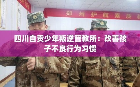四川自贡少年叛逆管教所：改善孩子不良行为习惯