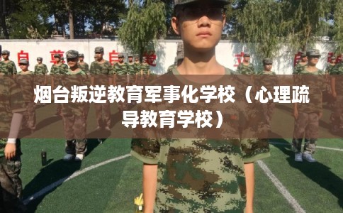 烟台叛逆教育军事化学校(心理疏导教育学校) 烟台叛逆教育军事化学校(心理疏导教育学校)