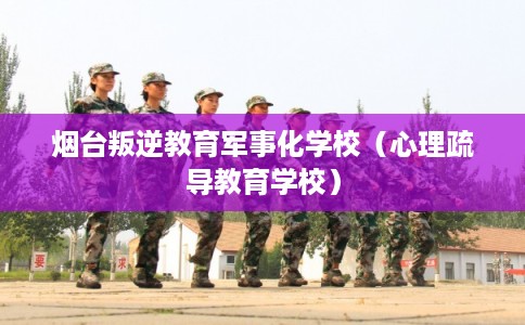 烟台叛逆教育军事化学校(心理疏导教育学校) 烟台叛逆教育军事化学校(心理疏导教育学校)