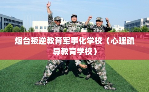 烟台叛逆教育军事化学校（心理疏导教育学校）