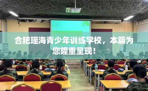 合肥瑶海青少年训练学校，本篇为您隆重呈现！