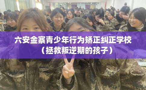 六安金寨青少年行为矫正纠正学校(拯救叛逆期的孩子) 六安金寨青少年行为矫正纠正学校(拯救叛逆期的孩子)