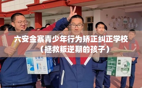 六安金寨青少年行为矫正纠正学校（拯救叛逆期的孩子）