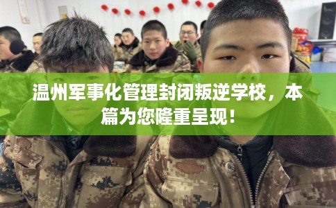 温州军事化管理封闭叛逆学校,本篇为您隆重呈现! 温州军事化管理封闭叛逆学校,本篇为您隆重呈现!