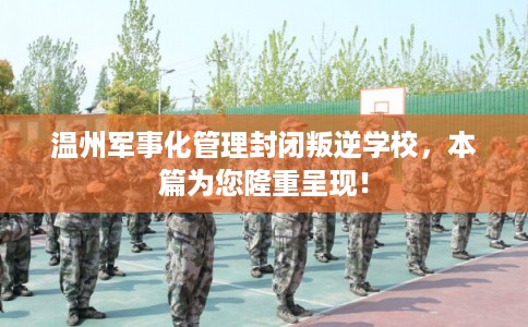 温州军事化管理封闭叛逆学校，本篇为您隆重呈现！