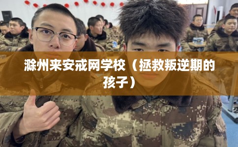 滁州来安戒网学校(拯救叛逆期的孩子) 滁州来安戒网学校(拯救叛逆期的孩子)
