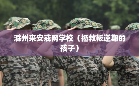 滁州来安戒网学校(拯救叛逆期的孩子) 滁州来安戒网学校(拯救叛逆期的孩子)