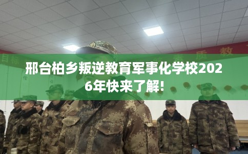 邢台柏乡叛逆教育军事化学校2026年快来了解! 邢台柏乡叛逆教育军事化学校2026年快来了解!