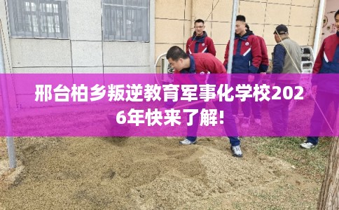 邢台柏乡叛逆教育军事化学校2026年快来了解! 邢台柏乡叛逆教育军事化学校2026年快来了解!