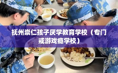 抚州崇仁孩子厌学教育学校（专门戒游戏瘾学校）