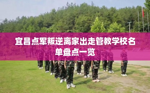 宜昌点军叛逆离家出走管教学校名单盘点一览