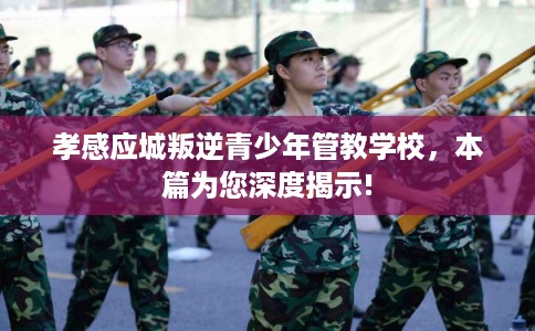 孝感应城叛逆青少年管教学校，本篇为您深度揭示!