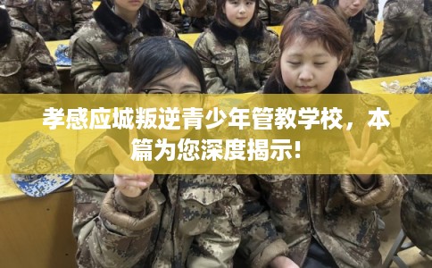 孝感应城叛逆青少年管教学校，本篇为您深度揭示!
