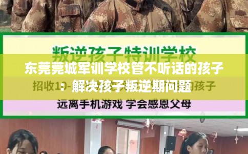 东莞莞城军训学校管不听话的孩子：解决孩子叛逆期问题