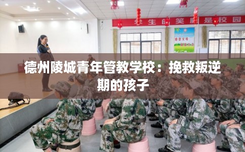 德州陵城青年管教学校：挽救叛逆期的孩子