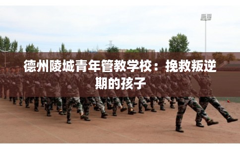 德州陵城青年管教学校：挽救叛逆期的孩子